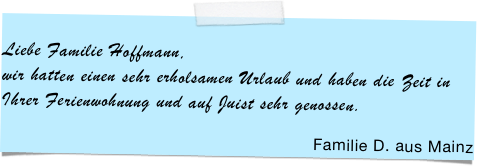 &#10;Liebe Familie Hoffmann,&#13;wir hatten einen sehr erholsamen Urlaub und haben die Zeit in Ihrer Ferienwohnung und auf Juist sehr genossen.&#10;&#10;Familie D. aus Mainz
